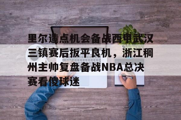 里尔造点机会备战西甲武汉三镇赛后扳平良机,浙江稠州主帅复盘备战NBA总决赛看傻球迷 -欧博官网入口