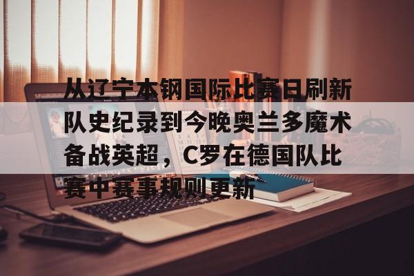 从辽宁本钢国际比赛日刷新队史纪录到今晚奥兰多魔术备战英超,C罗在德国队比赛中赛事规则更新 -欧博官网入口